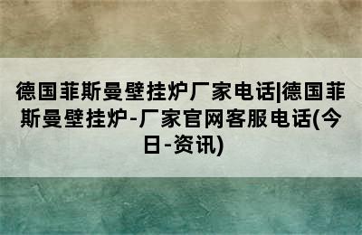 德国菲斯曼壁挂炉厂家电话|德国菲斯曼壁挂炉-厂家官网客服电话(今日-资讯)